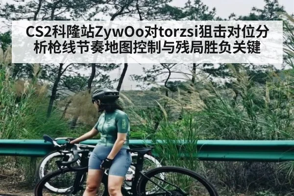 CS2科隆站ZywOo对torzsi狙击对位分析枪线节奏地图控制与残局胜负关键 | c7c7